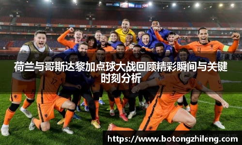 荷兰与哥斯达黎加点球大战回顾精彩瞬间与关键时刻分析