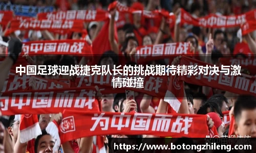 中国足球迎战捷克队长的挑战期待精彩对决与激情碰撞