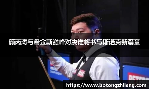 颜丙涛与希金斯巅峰对决谁将书写斯诺克新篇章
