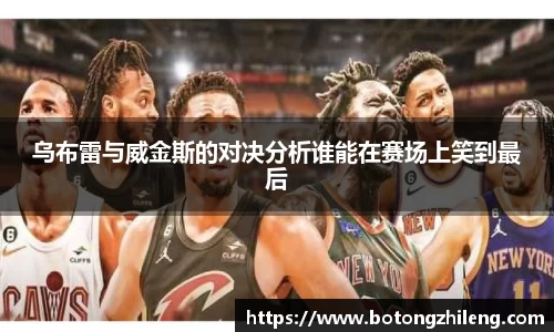 乌布雷与威金斯的对决分析谁能在赛场上笑到最后