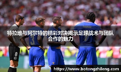 特拉维与阿尔特的精彩对决揭示足球战术与团队合作的魅力