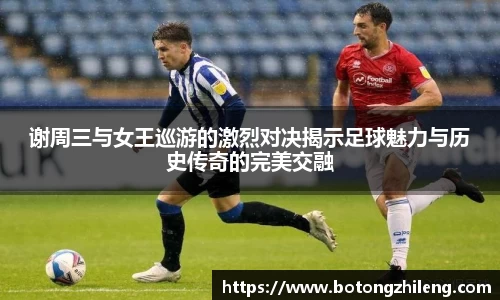 谢周三与女王巡游的激烈对决揭示足球魅力与历史传奇的完美交融