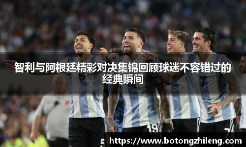 智利与阿根廷精彩对决集锦回顾球迷不容错过的经典瞬间