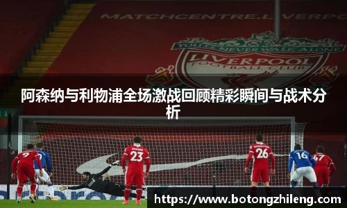 阿森纳与利物浦全场激战回顾精彩瞬间与战术分析
