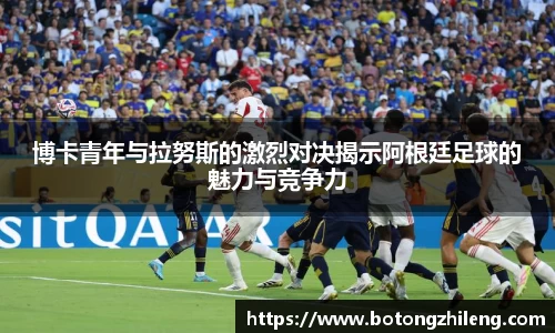 博卡青年与拉努斯的激烈对决揭示阿根廷足球的魅力与竞争力