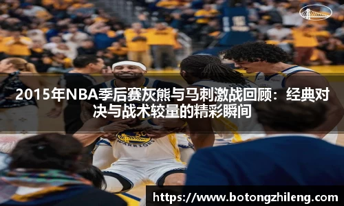 2015年NBA季后赛灰熊与马刺激战回顾：经典对决与战术较量的精彩瞬间