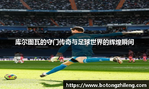 库尔图瓦的守门传奇与足球世界的辉煌瞬间