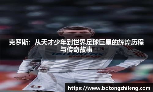 克罗斯：从天才少年到世界足球巨星的辉煌历程与传奇故事
