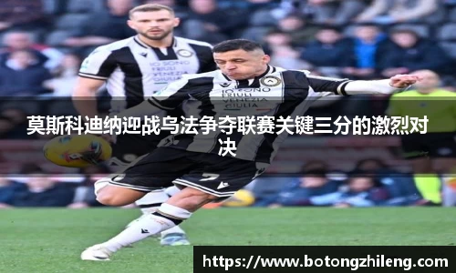 莫斯科迪纳迎战乌法争夺联赛关键三分的激烈对决