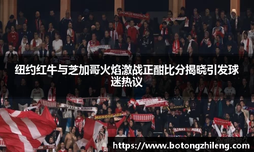 纽约红牛与芝加哥火焰激战正酣比分揭晓引发球迷热议