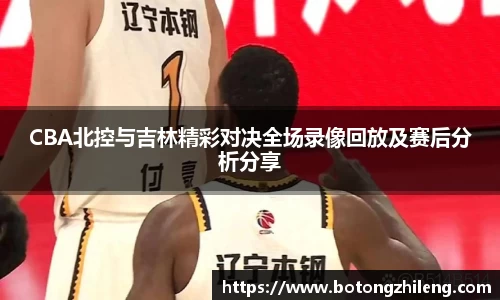 CBA北控与吉林精彩对决全场录像回放及赛后分析分享