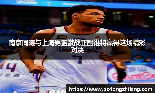南京同曦与上海男篮激战正酣谁将赢得这场精彩对决