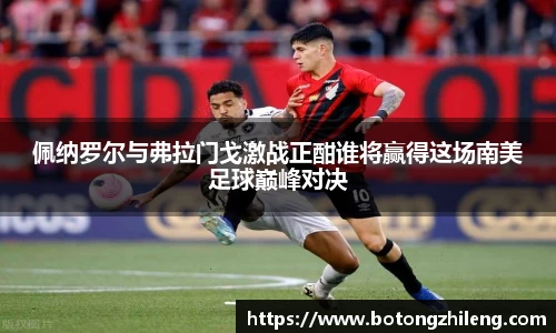 佩纳罗尔与弗拉门戈激战正酣谁将赢得这场南美足球巅峰对决