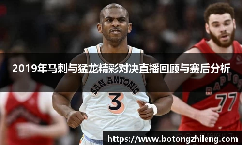 2019年马刺与猛龙精彩对决直播回顾与赛后分析