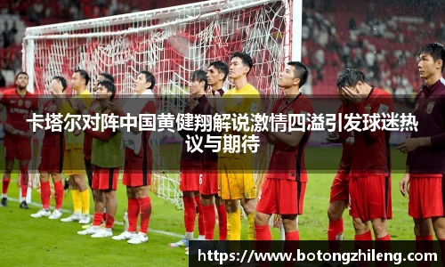 悟空体育卡塔尔对阵中国黄健翔解说激情四溢引发球迷热议与期待