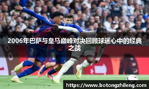 悟空体育2006年巴萨与皇马巅峰对决回顾球迷心中的经典之战
